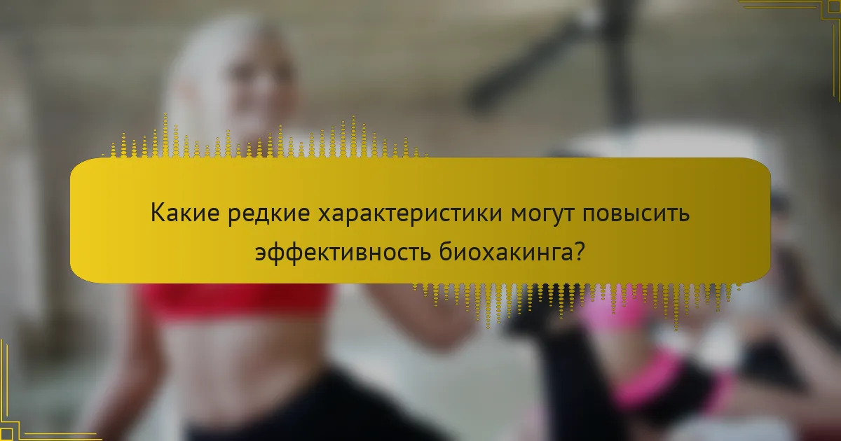 Какие редкие характеристики могут повысить эффективность биохакинга?