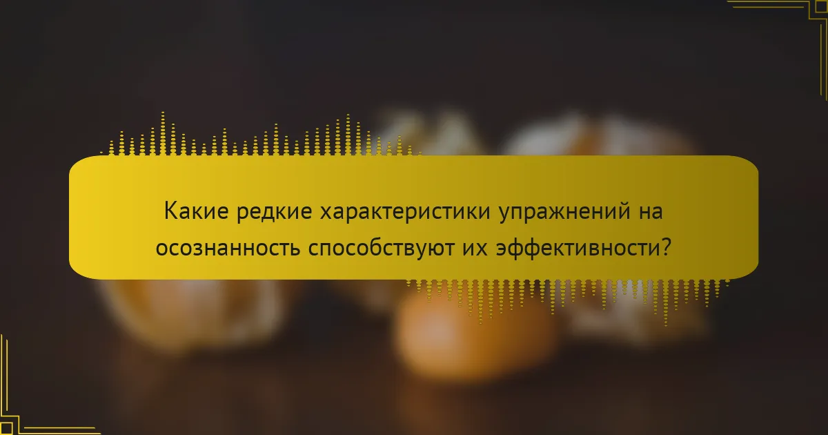 Какие редкие характеристики упражнений на осознанность способствуют их эффективности?