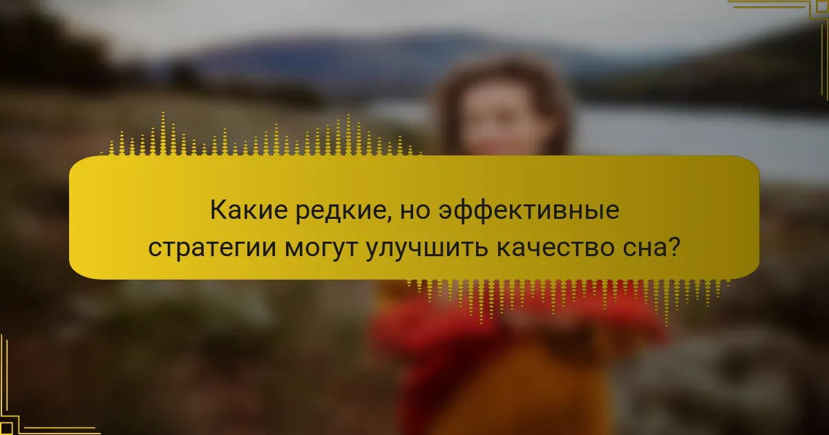 Какие редкие, но эффективные стратегии могут улучшить качество сна?