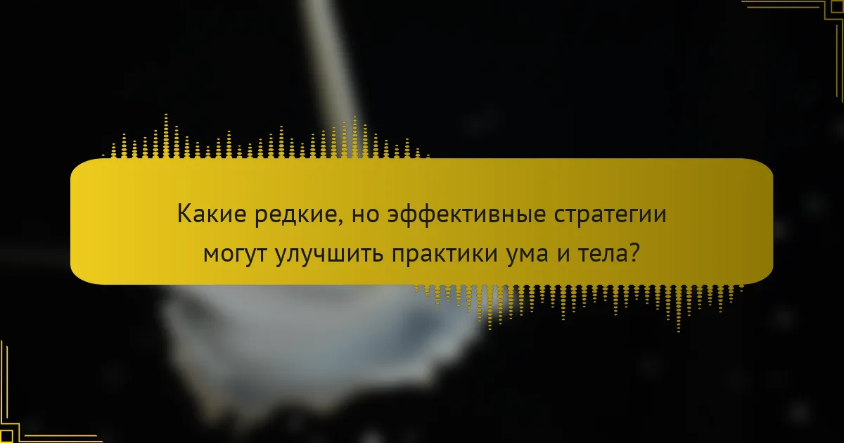 Какие редкие, но эффективные стратегии могут улучшить практики ума и тела?