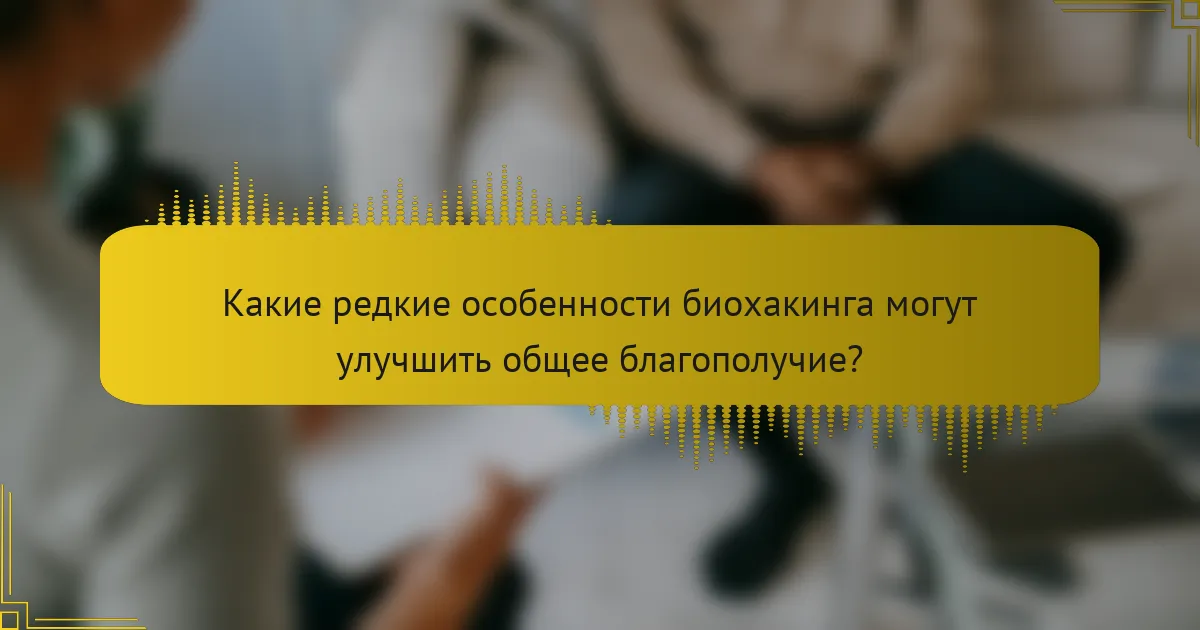 Какие редкие особенности биохакинга могут улучшить общее благополучие?