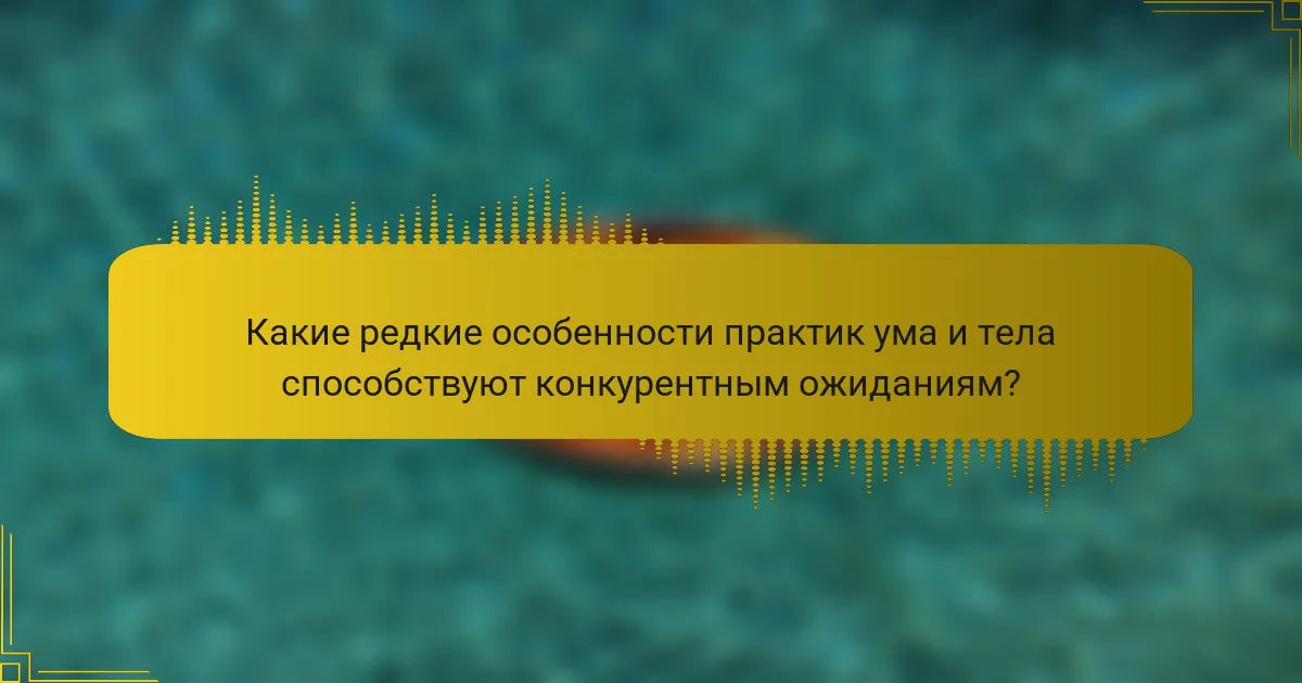 Какие редкие особенности практик ума и тела способствуют конкурентным ожиданиям?