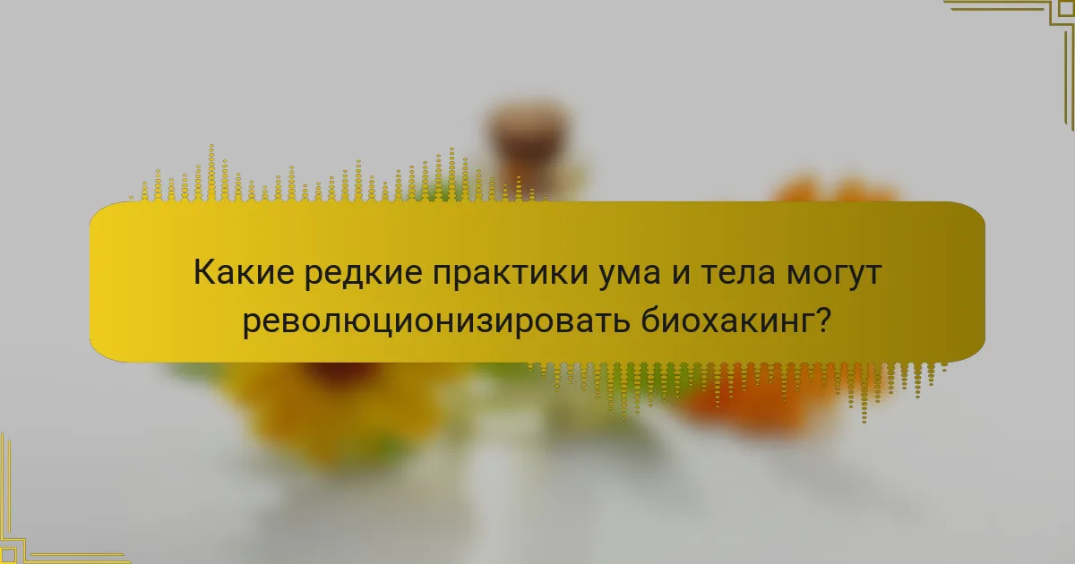 Какие редкие практики ума и тела могут революционизировать биохакинг?