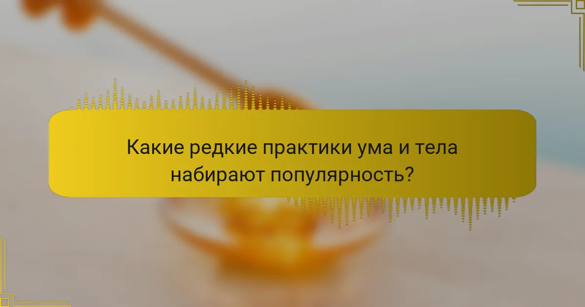 Какие редкие практики ума и тела набирают популярность?
