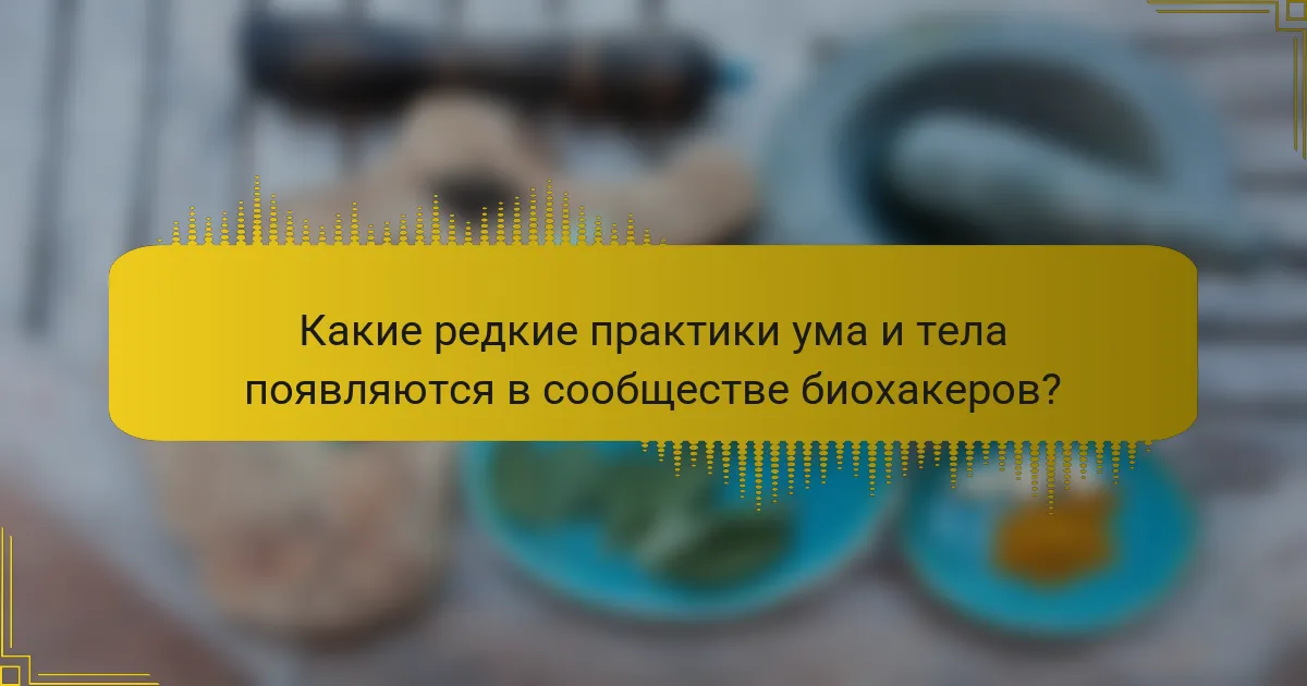 Какие редкие практики ума и тела появляются в сообществе биохакеров?