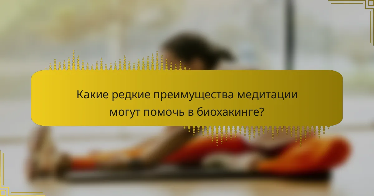 Какие редкие преимущества медитации могут помочь в биохакинге?