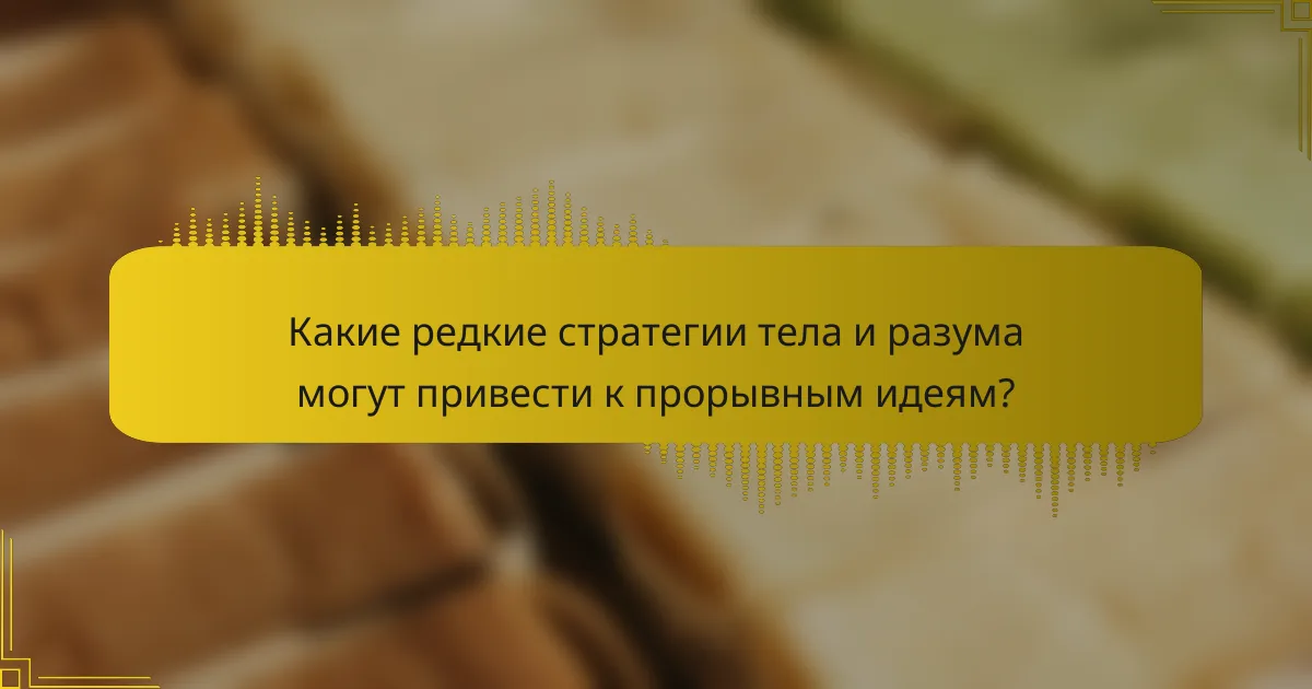 Какие редкие стратегии тела и разума могут привести к прорывным идеям?