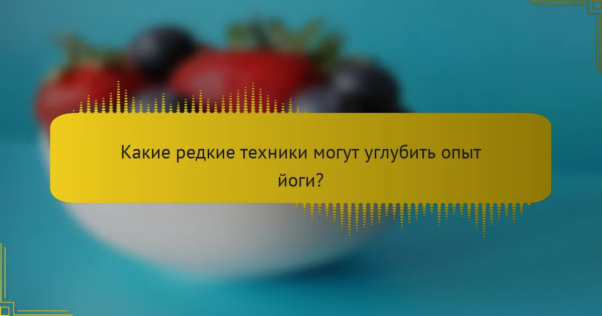 Какие редкие техники могут углубить опыт йоги?