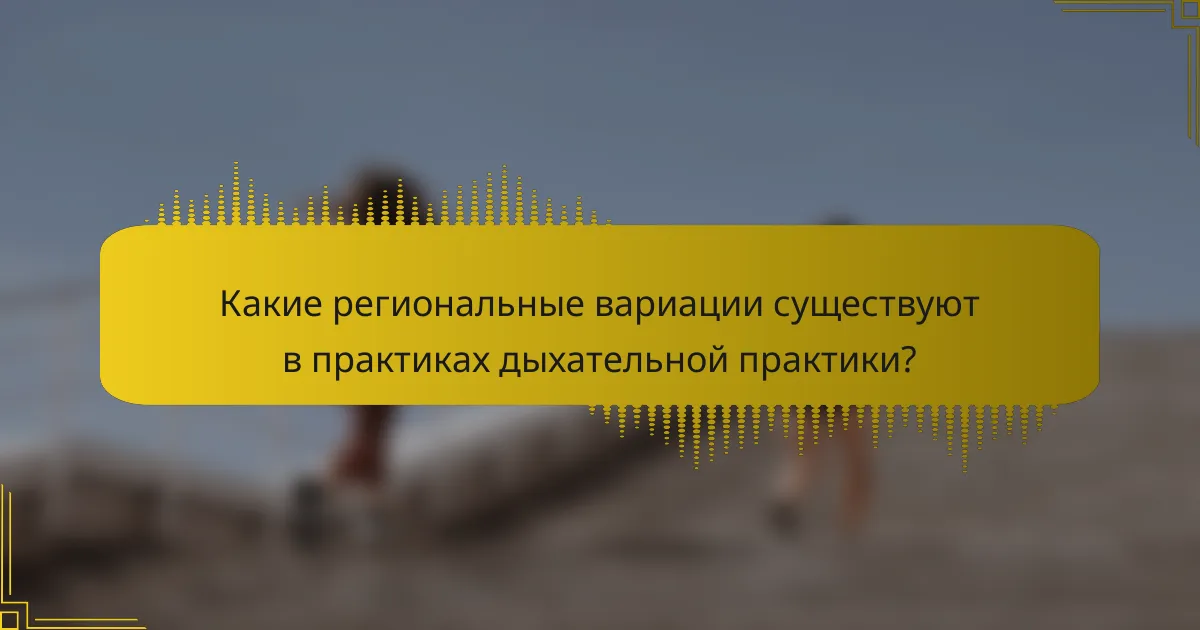 Какие региональные вариации существуют в практиках дыхательной практики?