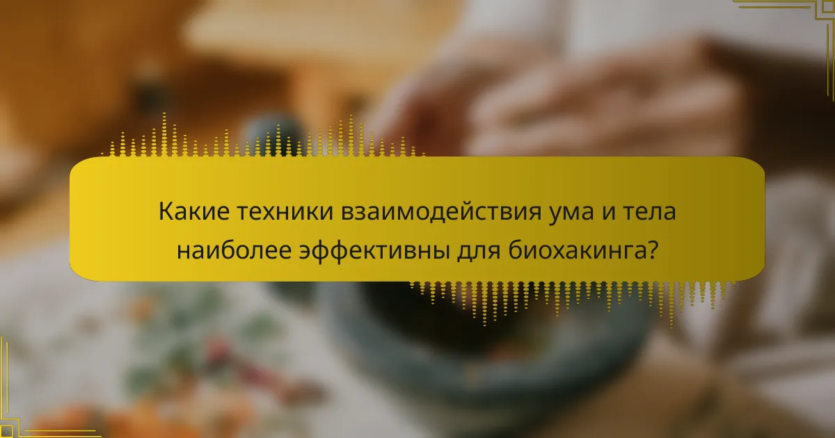 Какие техники взаимодействия ума и тела наиболее эффективны для биохакинга?