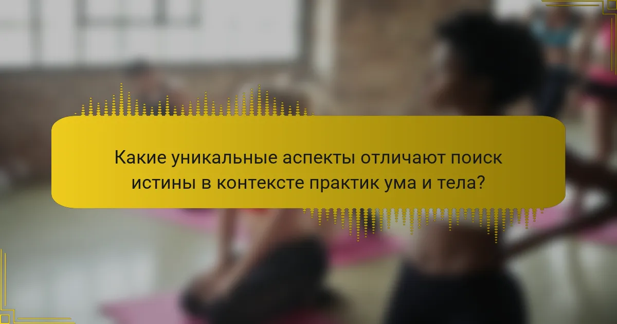 Какие уникальные аспекты отличают поиск истины в контексте практик ума и тела?