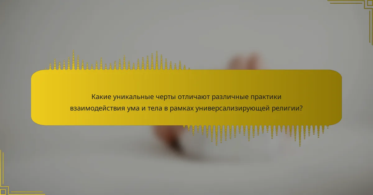 Какие уникальные черты отличают различные практики взаимодействия ума и тела в рамках универсализирующей религии?