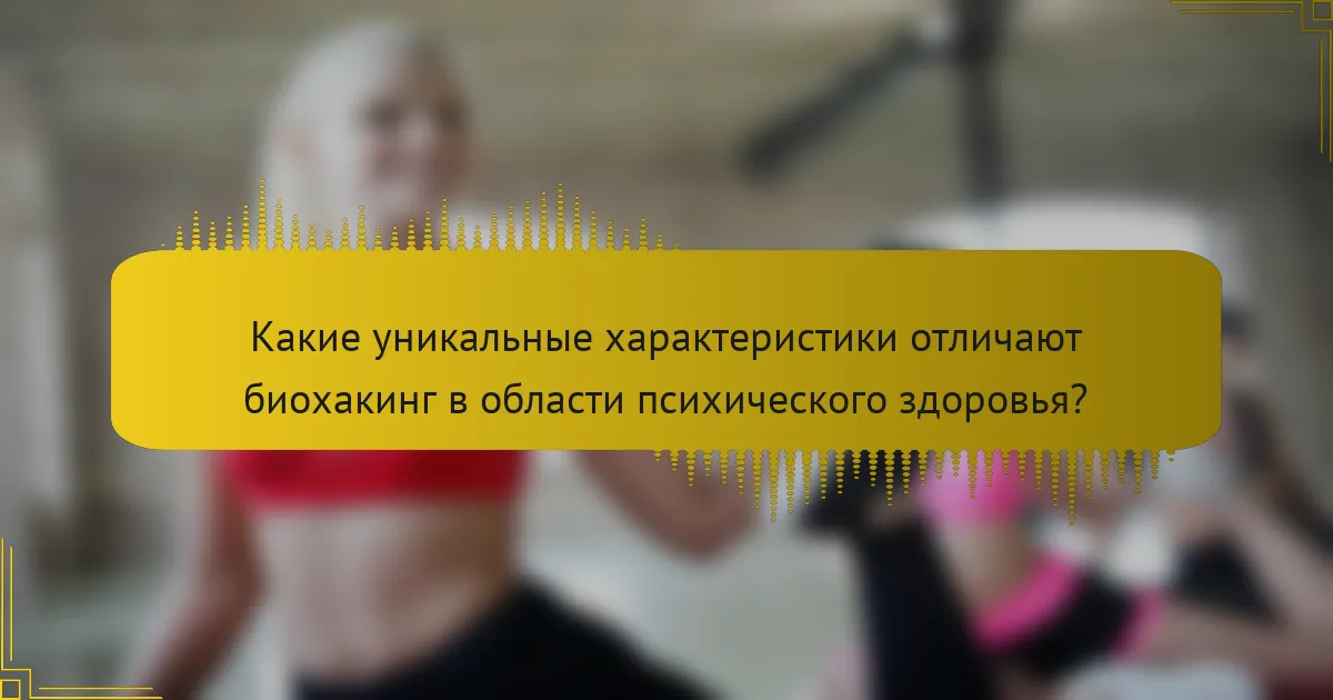 Какие уникальные характеристики отличают биохакинг в области психического здоровья?