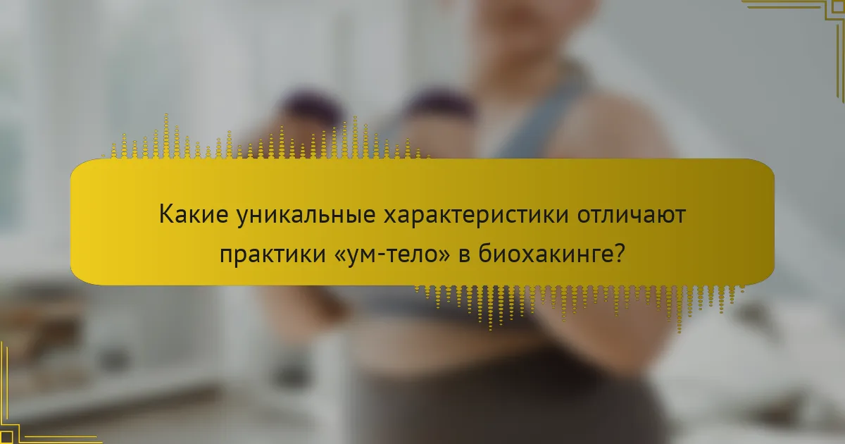 Какие уникальные характеристики отличают практики «ум-тело» в биохакинге?