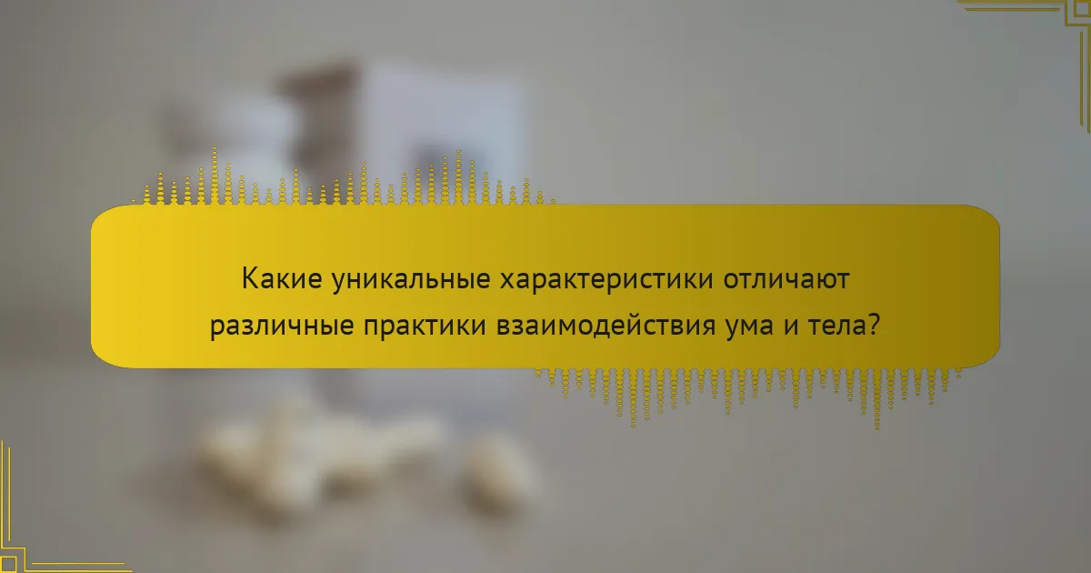 Какие уникальные характеристики отличают различные практики взаимодействия ума и тела?