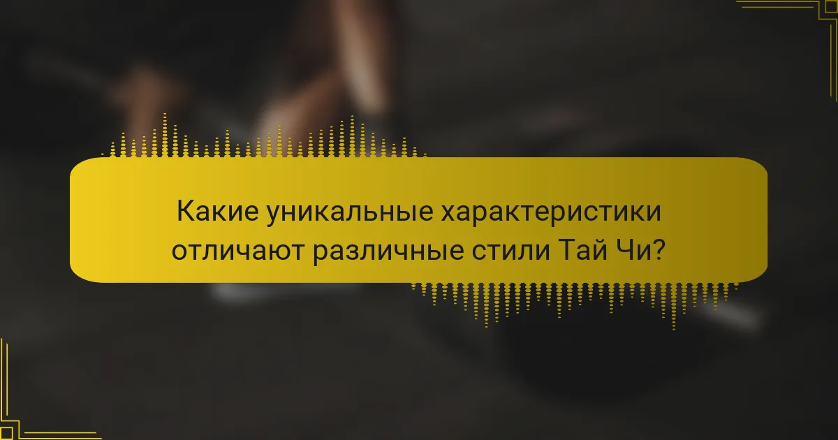 Какие уникальные характеристики отличают различные стили Тай Чи?