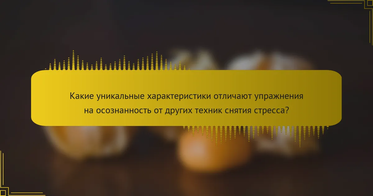 Какие уникальные характеристики отличают упражнения на осознанность от других техник снятия стресса?