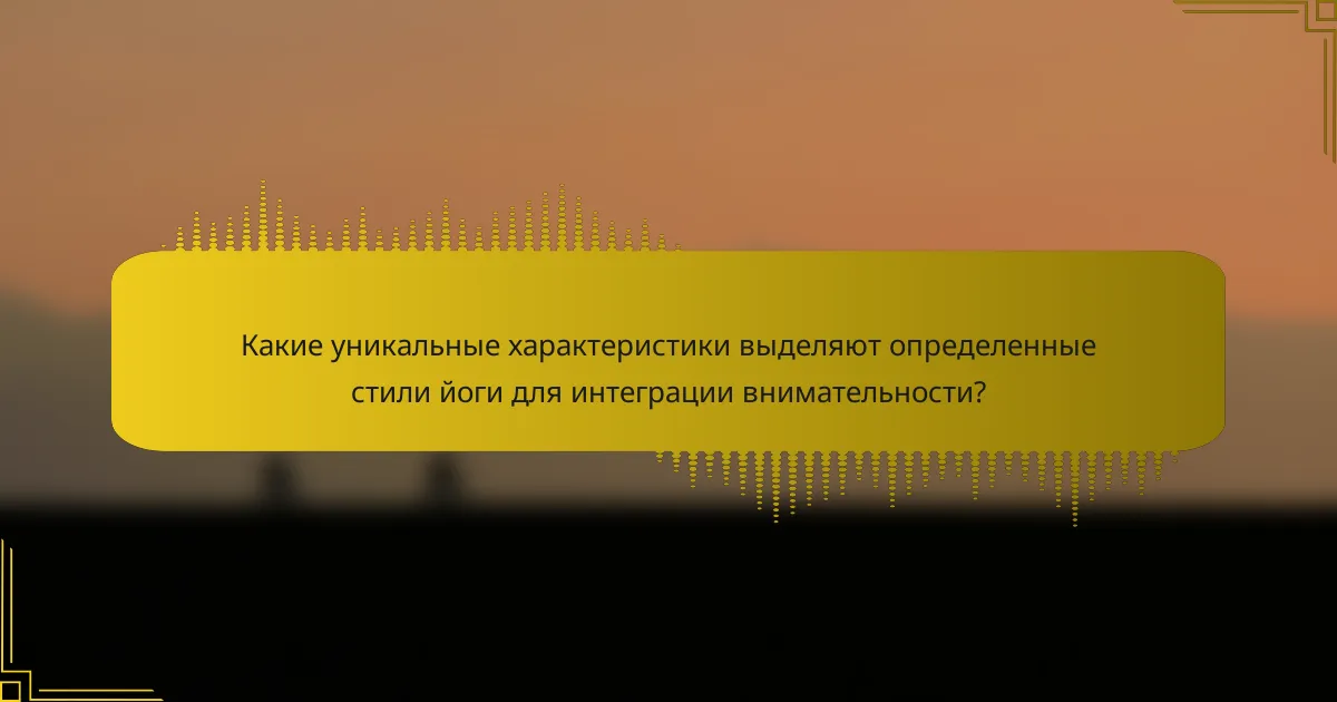 Какие уникальные характеристики выделяют определенные стили йоги для интеграции внимательности?