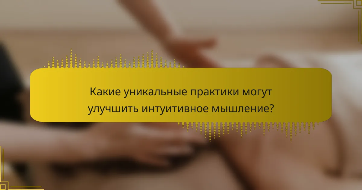 Какие уникальные практики могут улучшить интуитивное мышление?