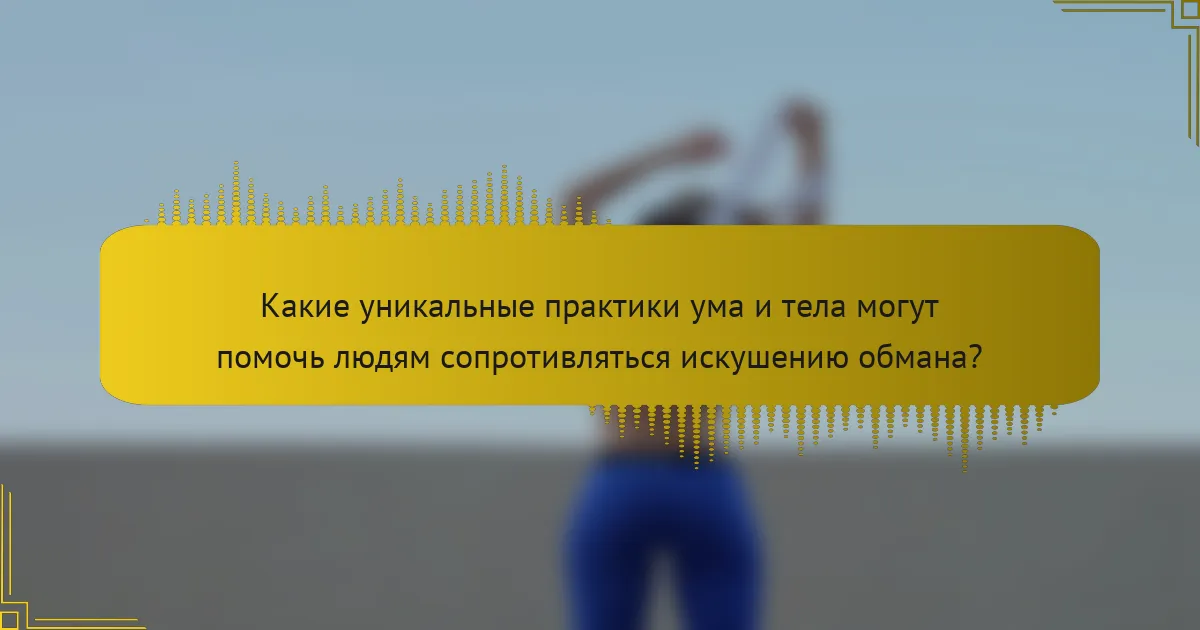 Какие уникальные практики ума и тела могут помочь людям сопротивляться искушению обмана?
