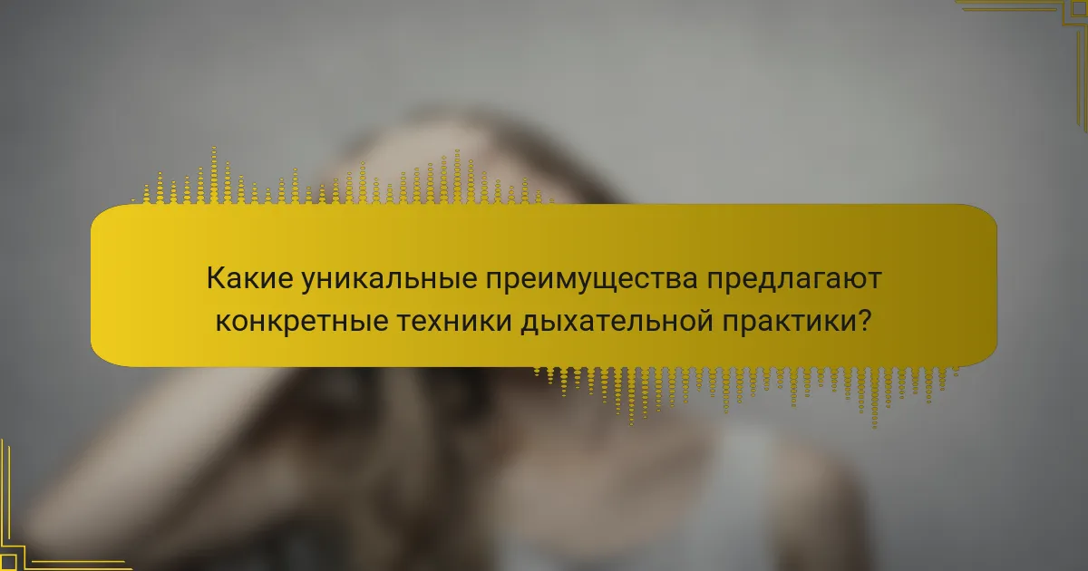 Какие уникальные преимущества предлагают конкретные техники дыхательной практики?