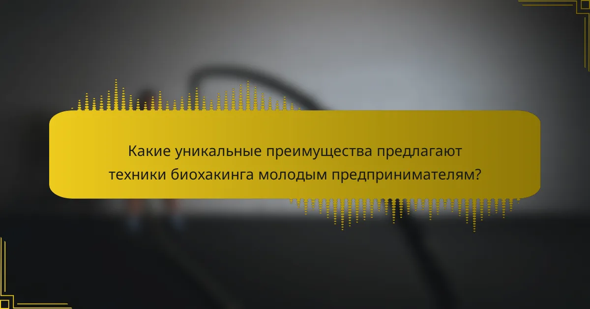 Какие уникальные преимущества предлагают техники биохакинга молодым предпринимателям?