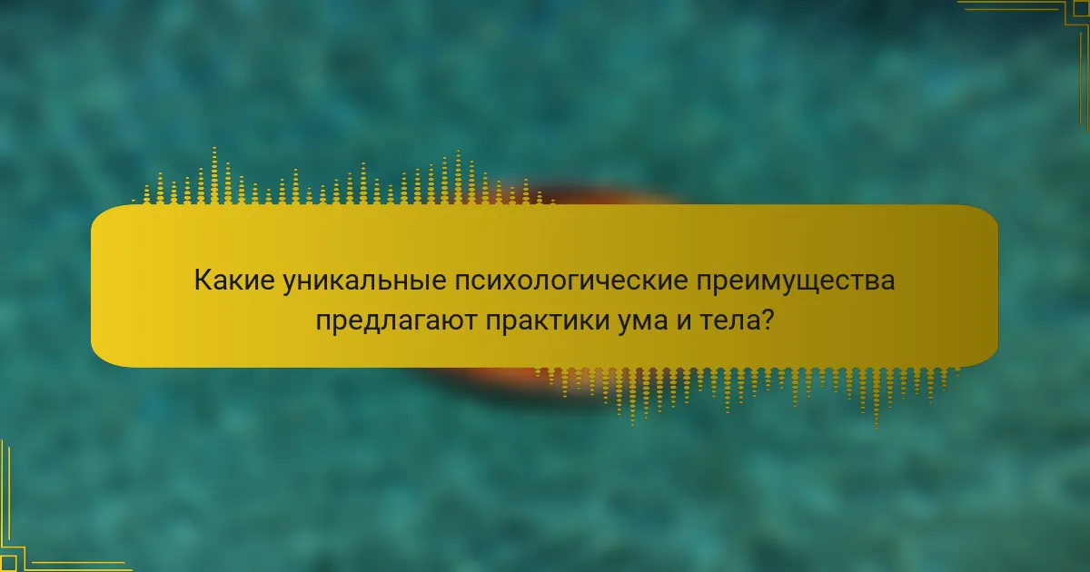 Какие уникальные психологические преимущества предлагают практики ума и тела?