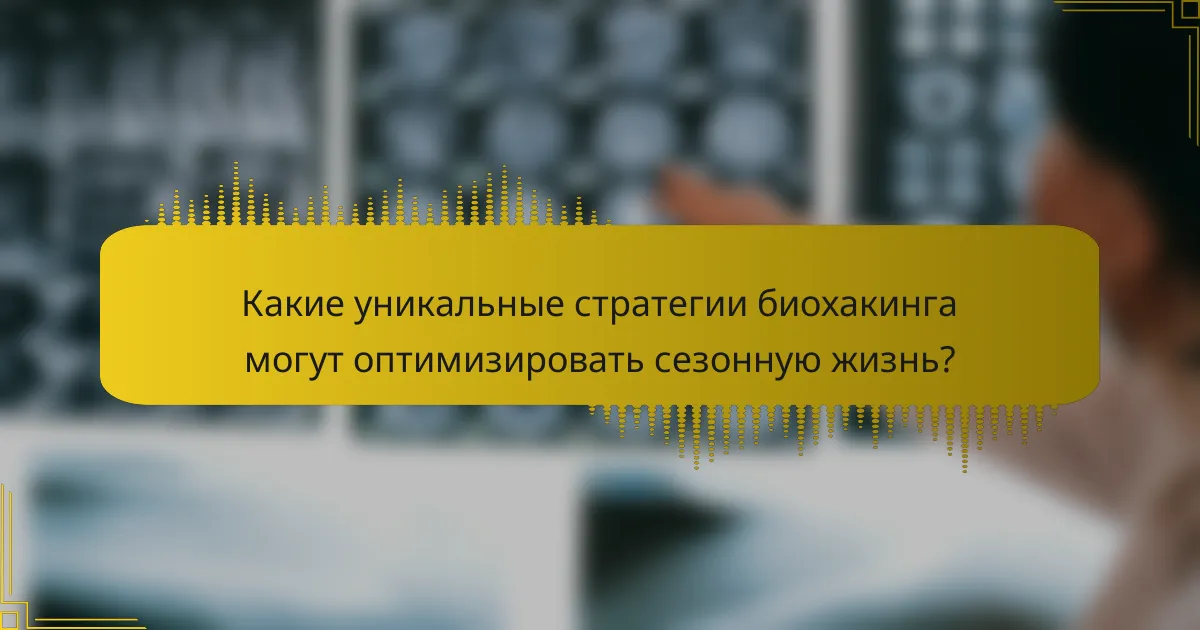Какие уникальные стратегии биохакинга могут оптимизировать сезонную жизнь?