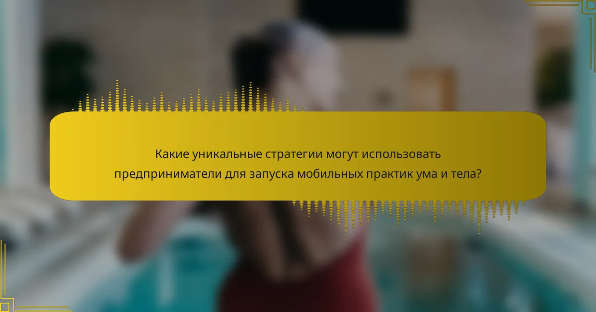 Какие уникальные стратегии могут использовать предприниматели для запуска мобильных практик ума и тела?
