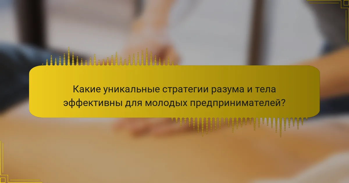 Какие уникальные стратегии разума и тела эффективны для молодых предпринимателей?