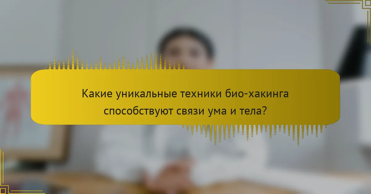 Какие уникальные техники био-хакинга способствуют связи ума и тела?