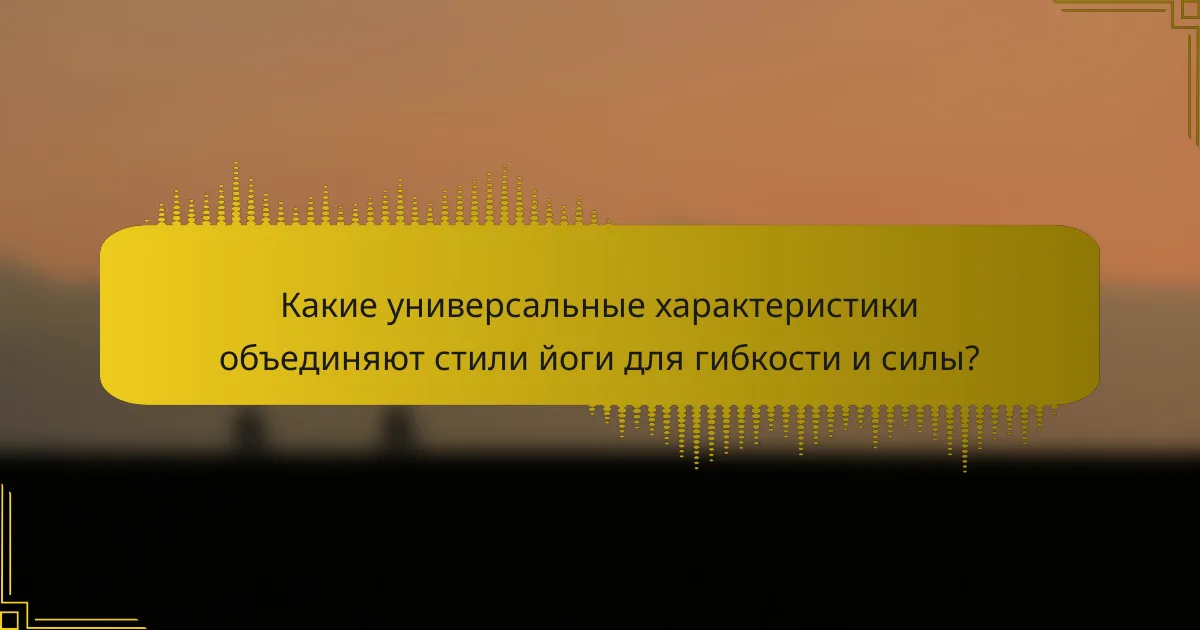 Какие универсальные характеристики объединяют стили йоги для гибкости и силы?