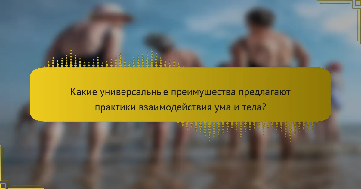Какие универсальные преимущества предлагают практики взаимодействия ума и тела?