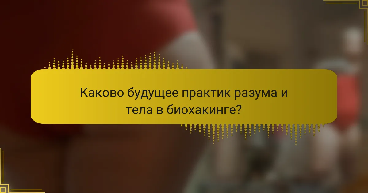 Каково будущее практик разума и тела в биохакинге?