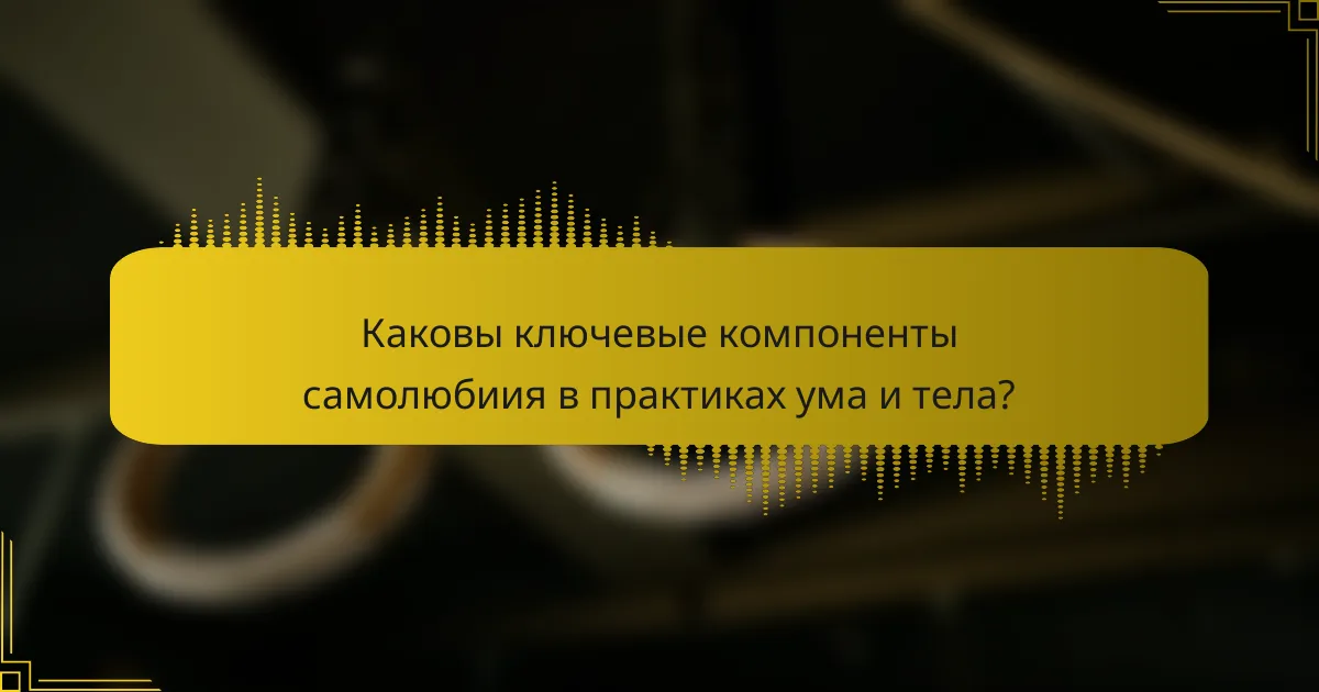 Каковы ключевые компоненты самолюбиия в практиках ума и тела?