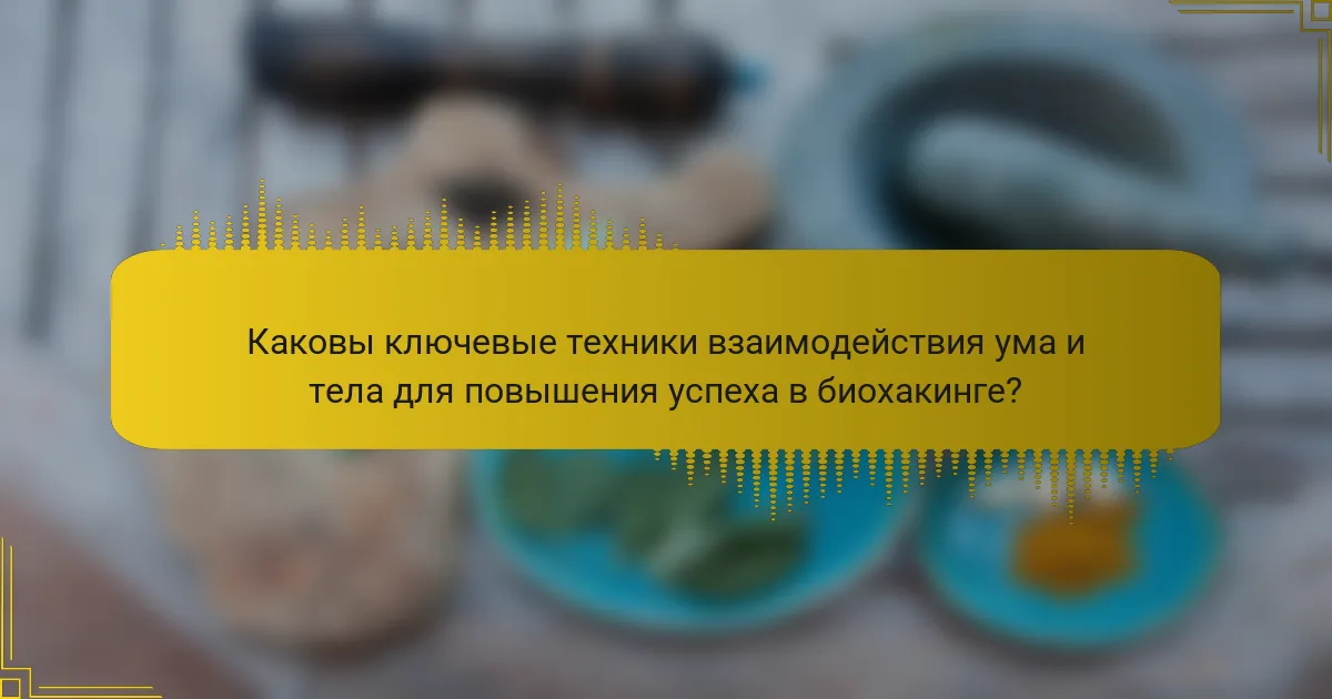 Каковы ключевые техники взаимодействия ума и тела для повышения успеха в биохакинге?