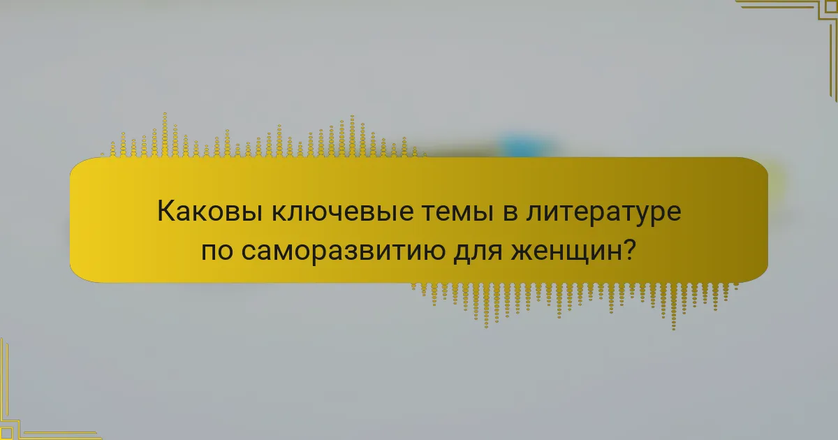 Каковы ключевые темы в литературе по саморазвитию для женщин?