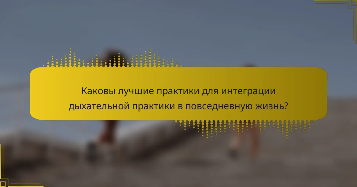 Каковы лучшие практики для интеграции дыхательной практики в повседневную жизнь?
