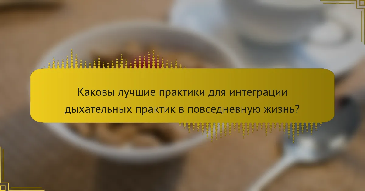 Каковы лучшие практики для интеграции дыхательных практик в повседневную жизнь?