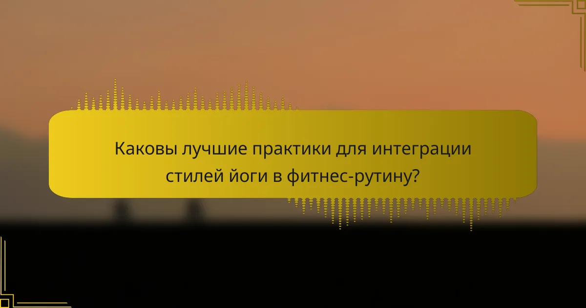 Каковы лучшие практики для интеграции стилей йоги в фитнес-рутину?