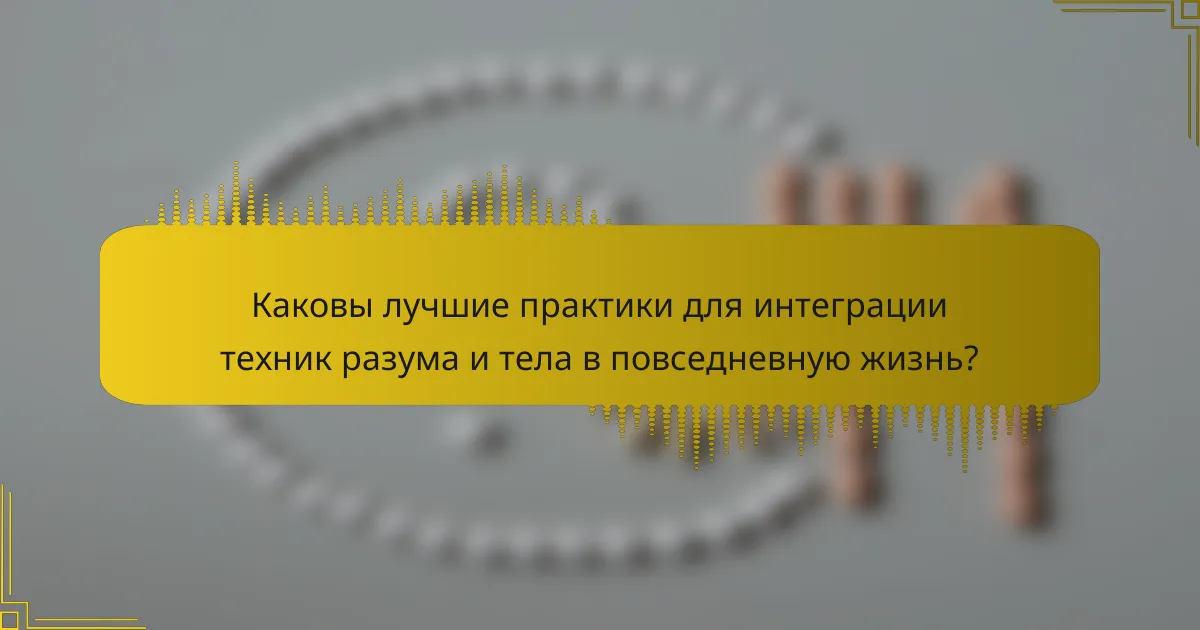 Каковы лучшие практики для интеграции техник разума и тела в повседневную жизнь?