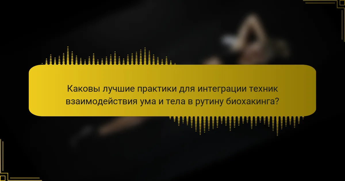 Каковы лучшие практики для интеграции техник взаимодействия ума и тела в рутину биохакинга?