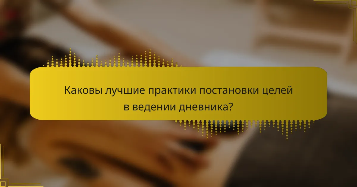 Каковы лучшие практики постановки целей в ведении дневника?