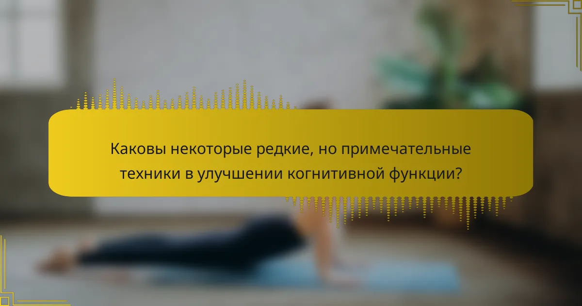 Каковы некоторые редкие, но примечательные техники в улучшении когнитивной функции?
