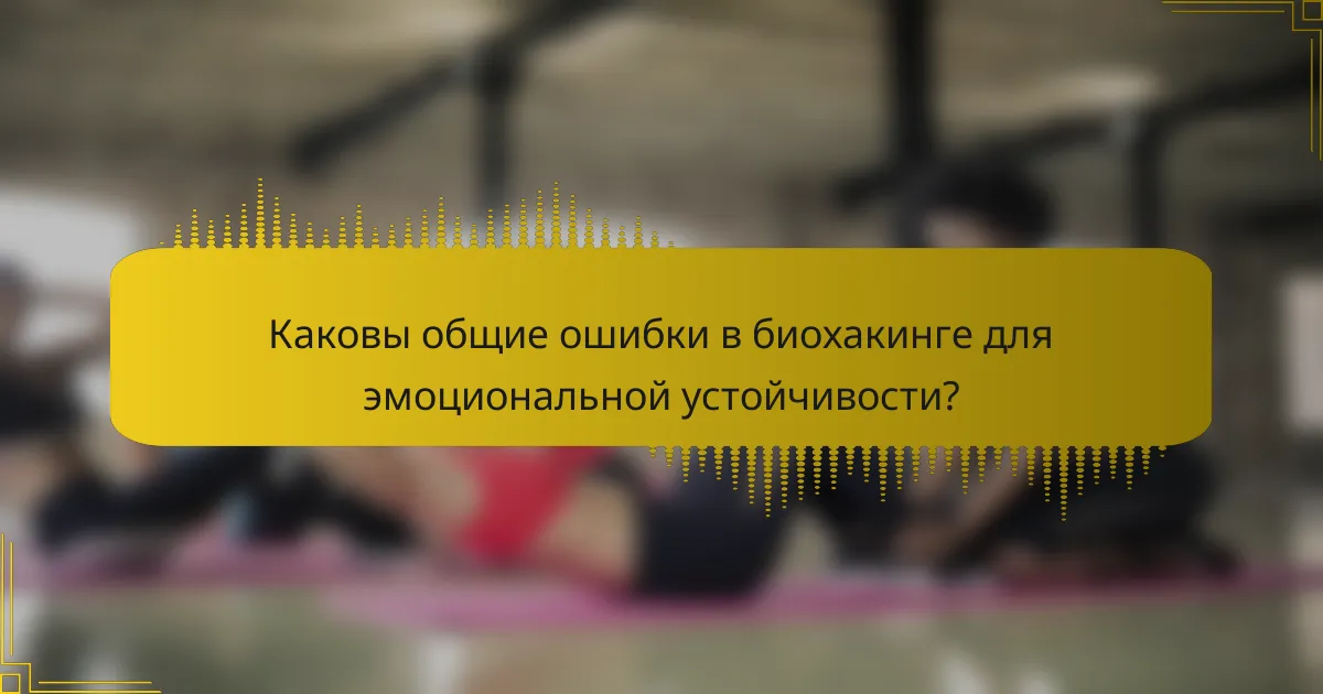 Каковы общие ошибки в биохакинге для эмоциональной устойчивости?