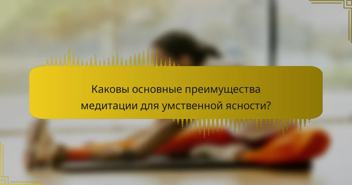 Каковы основные преимущества медитации для умственной ясности?