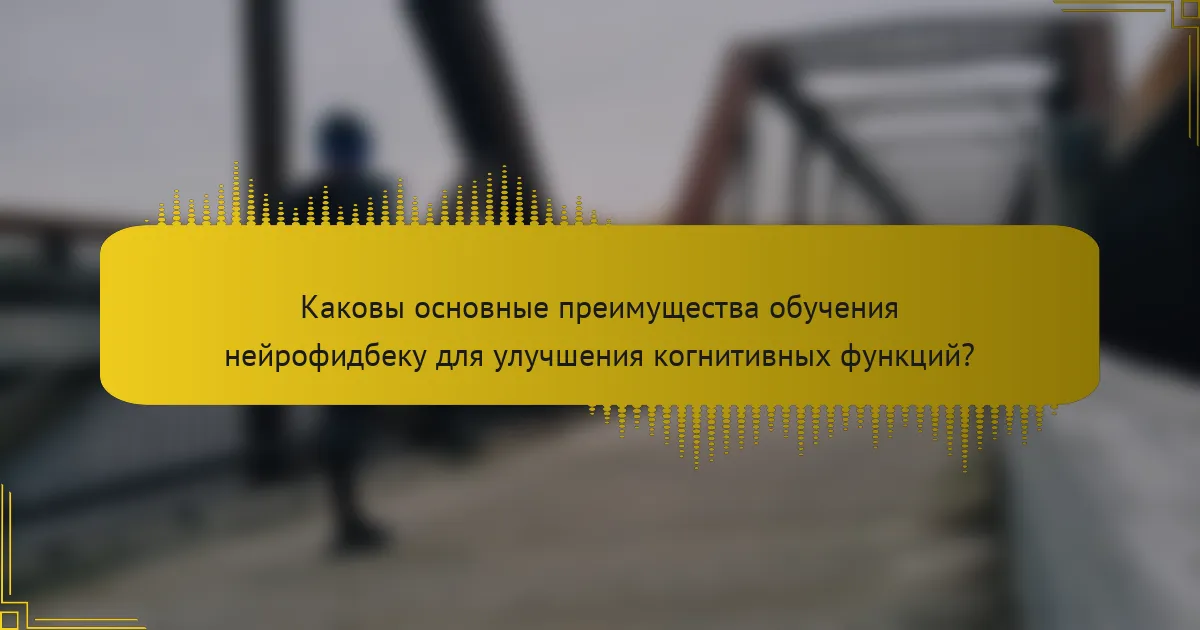 Каковы основные преимущества обучения нейрофидбеку для улучшения когнитивных функций?