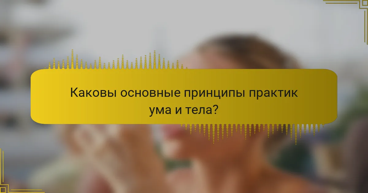 Каковы основные принципы практик ума и тела?