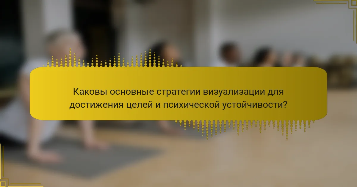 Каковы основные стратегии визуализации для достижения целей и психической устойчивости?