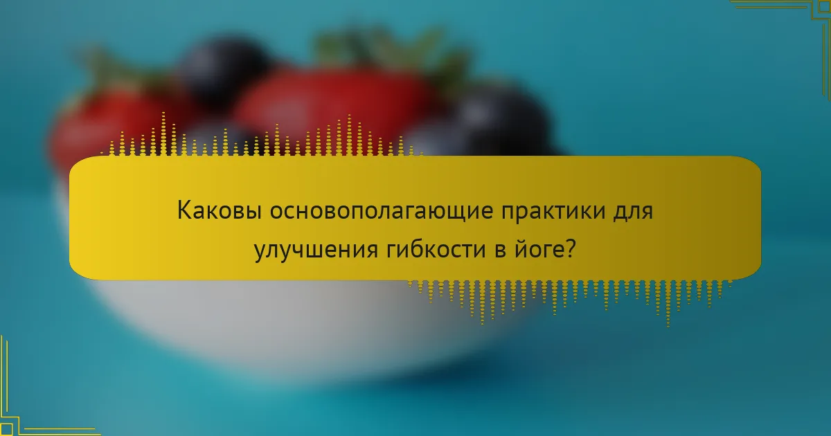Каковы основополагающие практики для улучшения гибкости в йоге?
